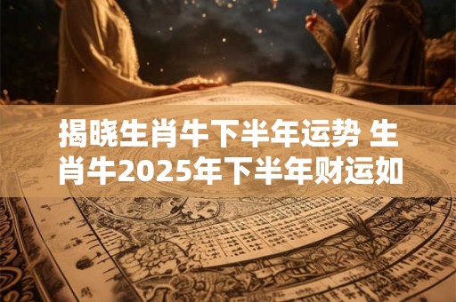 揭晓生肖牛下半年运势 生肖牛2026年下半年财运如何 揭晓生肖牛下半年运势 生肖牛2026年下半年财运如何