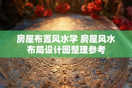 房屋布置风水学 房屋风水布局设计图整理参考