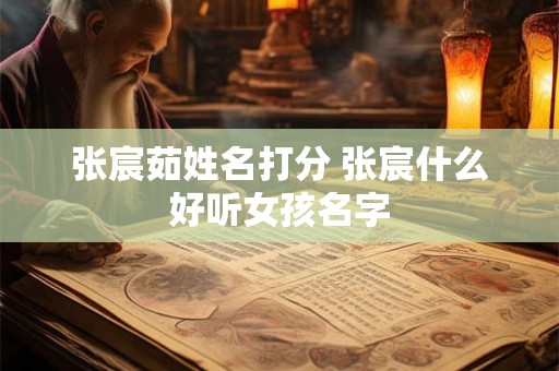 张宸茹姓名打分 张宸什么好听女孩名字