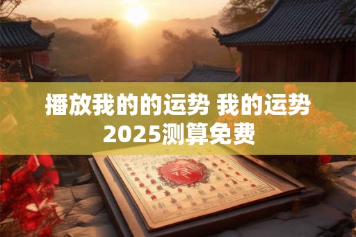 播放我的的运势 我的运势2025测算免费