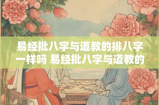 易经批八字与道教的排八字一样吗 易经批八字与道教的排八字一样吗为什么