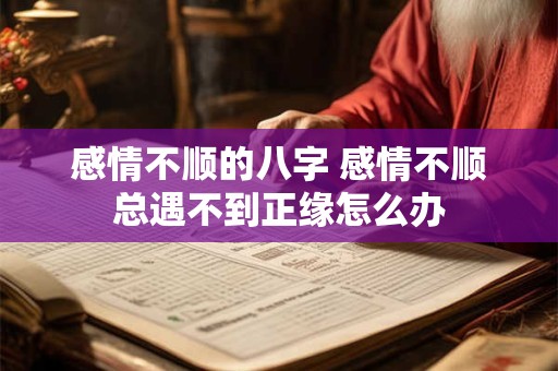 感情不顺的八字 感情不顺总遇不到正缘怎么办