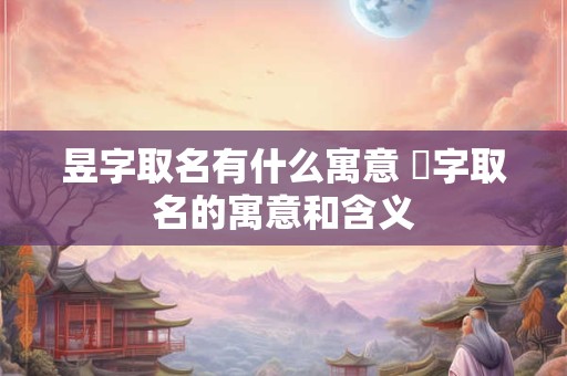 昱字取名有什么寓意 淯字取名的寓意和含义