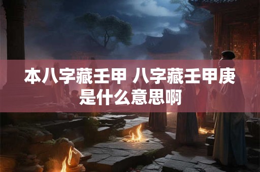 本八字藏壬甲 八字藏壬甲庚是什么意思啊 本八字藏壬甲 八字藏壬甲庚是什么意思啊