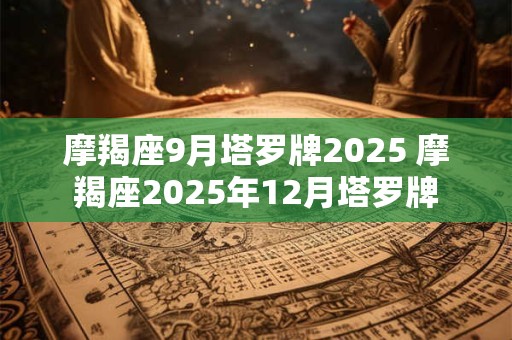摩羯座9月塔罗牌2025 摩羯座2025年12月塔罗牌