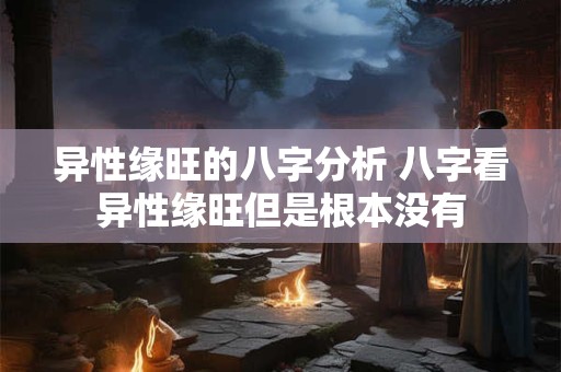 异性缘旺的八字分析 八字看异性缘旺但是根本没有 异性缘旺的八字分析 八字看异性缘旺但是根本没有