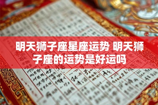 明天狮子座星座运势 明天狮子座的运势是好运吗