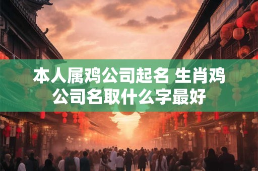 本人属鸡公司起名 生肖鸡公司名取什么字最好