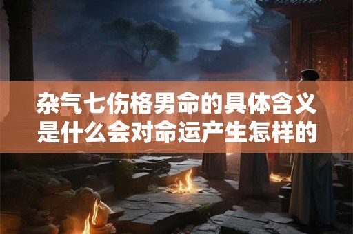 杂气七伤格男命的具体含义是什么会对命运产生怎样的影响