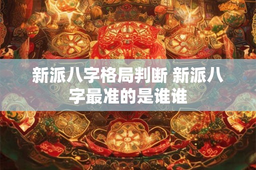 新派八字格局判断 新派八字最准的是谁谁
