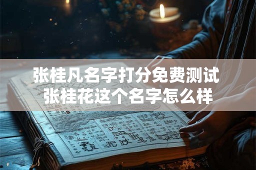 张桂凡名字打分免费测试 张桂花这个名字怎么样 张桂凡名字打分免费测试 张桂花这个名字怎么样