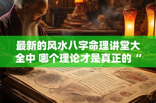 最新的风水八字命理讲堂大全中 哪个理论才是真正的“真经” 最新的风水八字命理讲堂大全中 哪个理论才是真正的“真经”