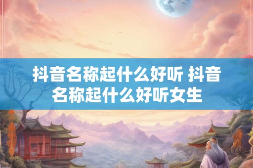 抖音名称起什么好听 抖音名称起什么好听女生
