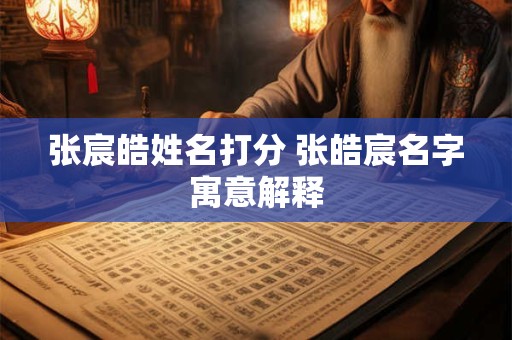 张宸皓姓名打分 张皓宸名字寓意解释
