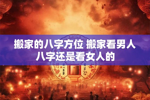 搬家的八字方位 搬家看男人八字还是看女人的