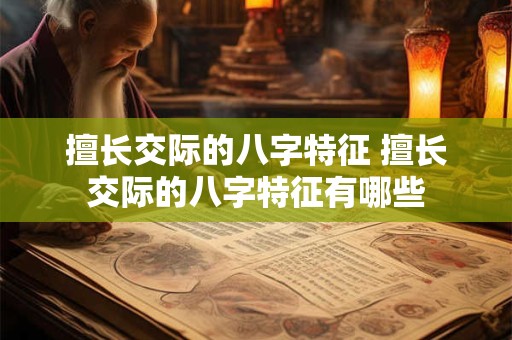 擅长交际的八字特征 擅长交际的八字特征有哪些