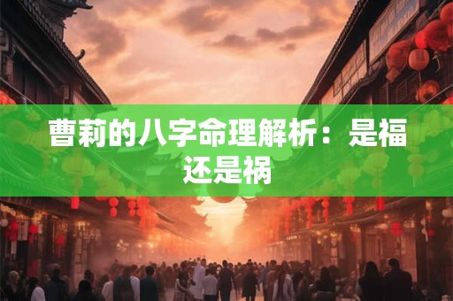 曹莉的八字命理解析:是福还是祸 曹莉的八字命理解析:是福还是祸