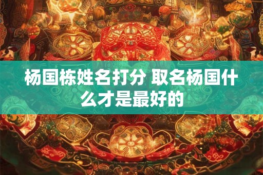 杨国栋姓名打分 取名杨国什么才是最好的