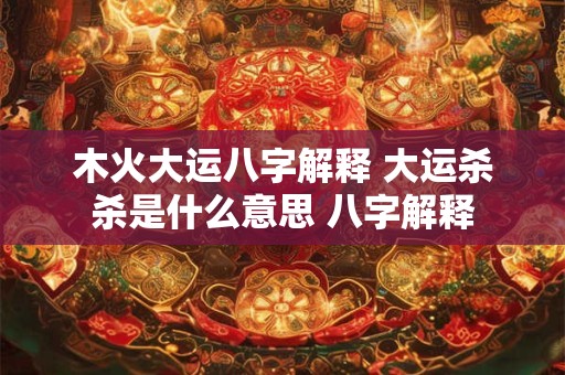 木火大运八字解释 大运杀杀是什么意思 八字解释