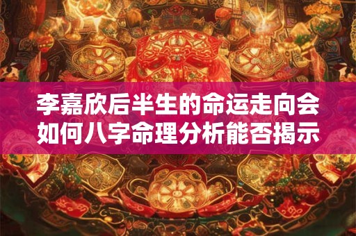 李嘉欣后半生的命运走向会如何八字命理分析能否揭示其中的玄机