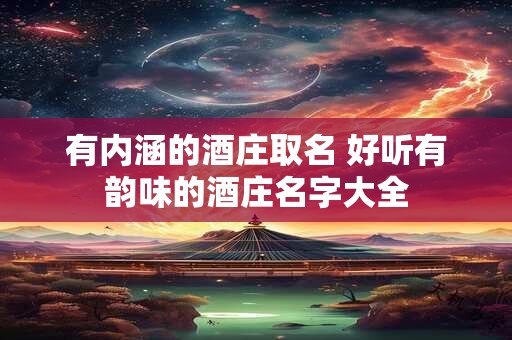 有内涵的酒庄取名 好听有韵味的酒庄名字大全