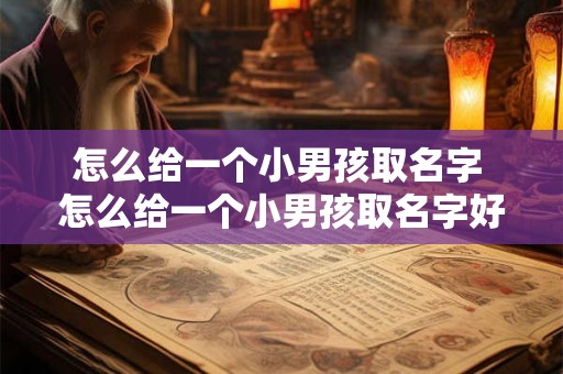 怎么给一个小男孩取名字 怎么给一个小男孩取名字好听