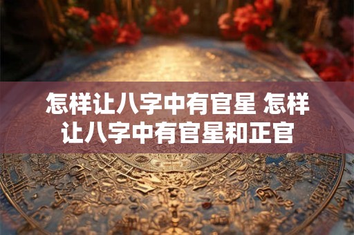怎样让八字中有官星 怎样让八字中有官星和正官