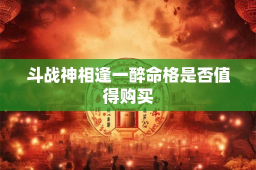 斗战神相逢一醉命格是否值得购买