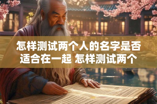怎样测试两个人的名字是否适合在一起 怎样测试两个人的名字是否适合在一起用
