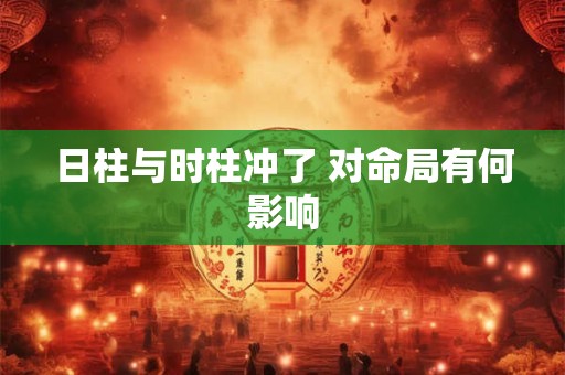 日柱与时柱冲了 对命局有何影响