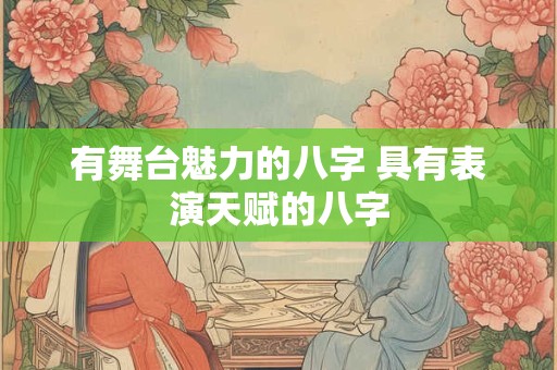 有舞台魅力的八字 具有表演天赋的八字