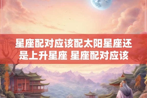 星座配对应该配太阳星座还是上升星座 星座配对应该配太阳星座还是上升星座