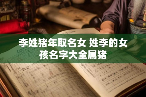 李姓猪年取名女 姓李的女孩名字大全属猪