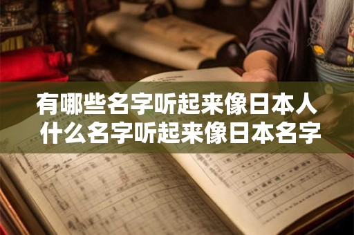 有哪些名字听起来像日本人 什么名字听起来像日本名字 实际是中国人取的