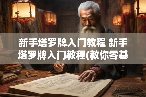 新手塔罗牌入门教程 新手塔罗牌入门教程(教你零基础学会塔罗占卜)