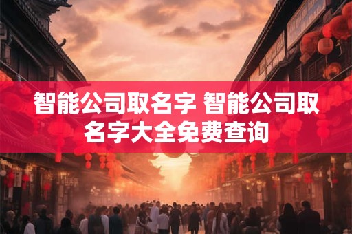 智能公司取名字 智能公司取名字大全免费查询