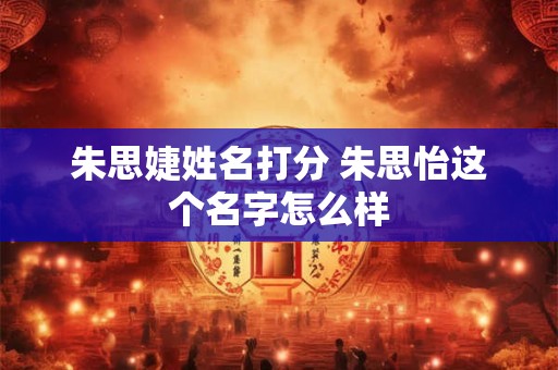 朱思婕姓名打分 朱思怡这个名字怎么样