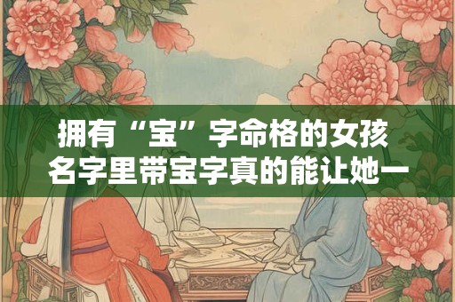 拥有“宝”字命格的女孩 名字里带宝字真的能让她一生顺遂吗
