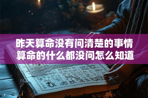 昨天算命没有问清楚的事情 算命的什么都没问怎么知道我家里的事