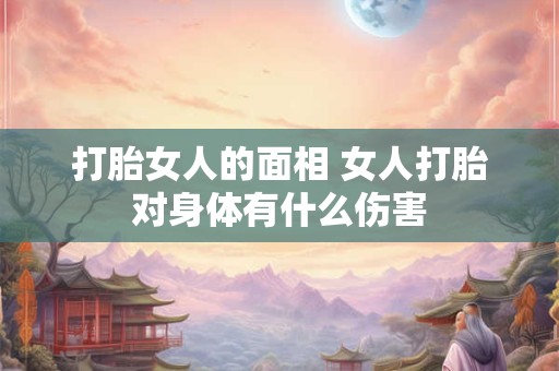 打胎女人的面相 女人打胎对身体有什么伤害