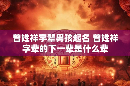 曾姓祥字辈男孩起名 曾姓祥字辈的下一辈是什么辈