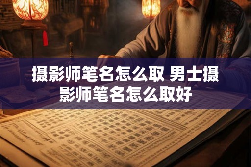 摄影师笔名怎么取 男士摄影师笔名怎么取好