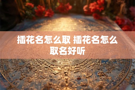 插花名怎么取 插花名怎么取名好听