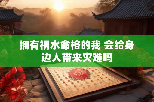 拥有祸水命格的我 会给身边人带来灾难吗