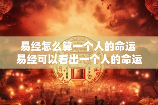 易经怎么算一个人的命运 易经可以看出一个人的命运么