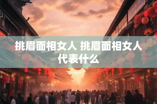 挑眉面相女人 挑眉面相女人代表什么