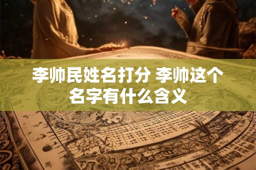 李帅民姓名打分 李帅这个名字有什么含义