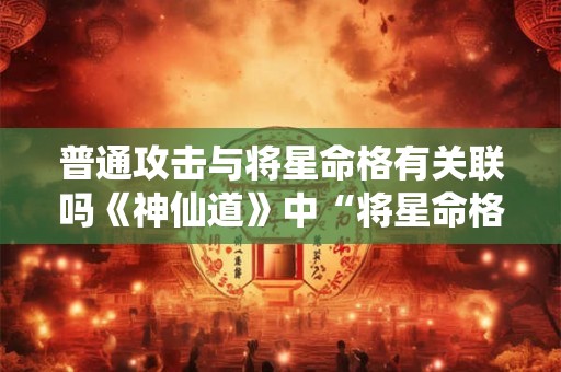 普通攻击与将星命格有关联吗《神仙道》中“将星命格”对普通攻击有何影响 普通攻击与将星命格有关联吗《神仙道》中“将星命格”对普通攻击有何影响