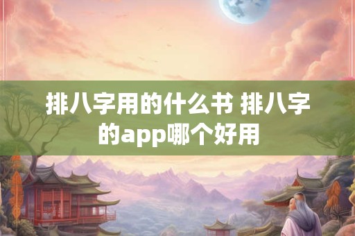 排八字用的什么书 排八字的app哪个好用