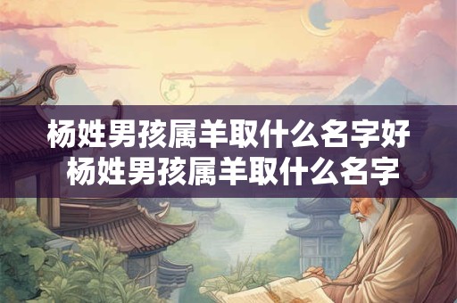 杨姓男孩属羊取什么名字好 杨姓男孩属羊取什么名字好一点